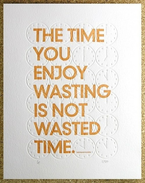 So long as you’re happy. Go out and waste as much time as your heart pleases....