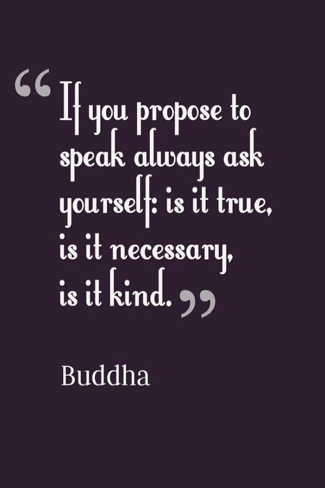 Before you speak, is it kind, is it true, is it necessary? Buddha