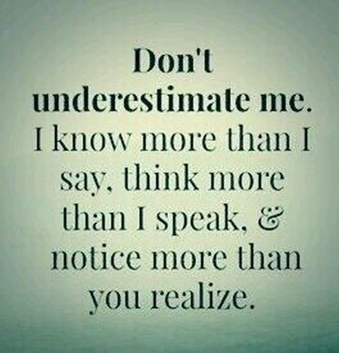 Don't underestimate me. I know more than I say, think more that I speak, and...