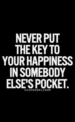 Never put the key to your happiness in somebody else's pocket.