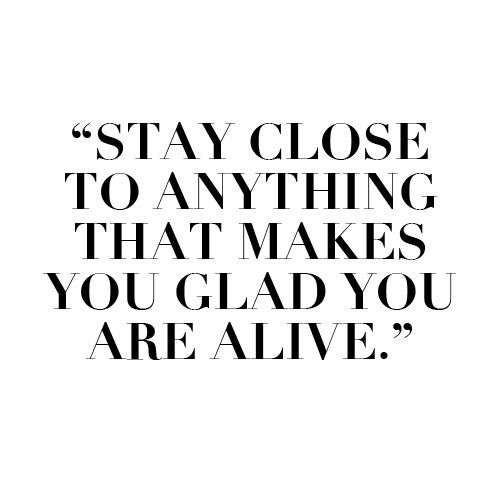 Stay close to anything that makes you glad you are alive â€” #Quote. Brough...
