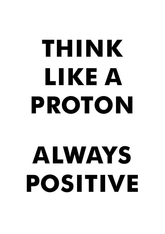 Think Like a Proton. Always Positive.  __________________________    Printable T...