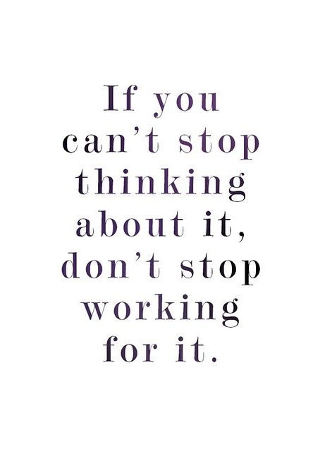if you can't stop thinking about it, don't stop working for it.